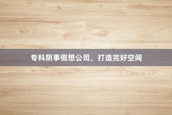专科阴事假想公司，打造完好空间