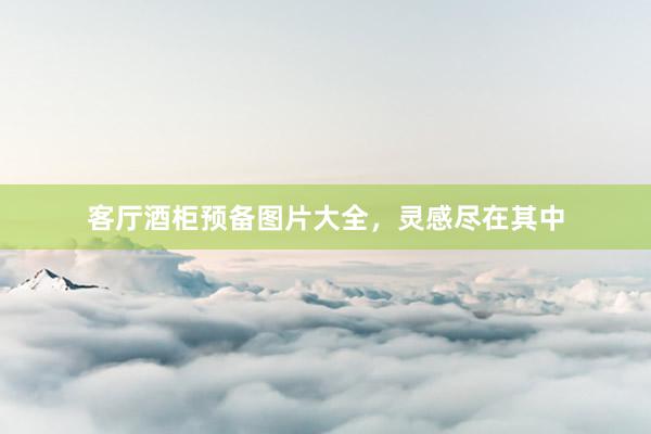 客厅酒柜预备图片大全，灵感尽在其中
